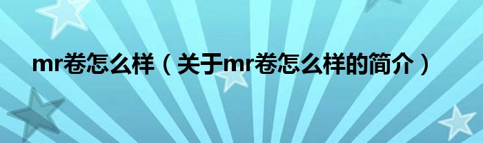 mr卷怎么樣（關(guān)于mr卷怎么樣的簡(jiǎn)介）