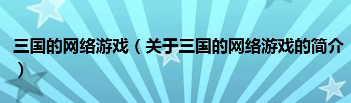 三國(guó)的網(wǎng)絡(luò)游戲（關(guān)于三國(guó)的網(wǎng)絡(luò)游戲的簡(jiǎn)介）