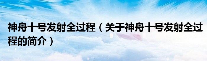 神舟十號發(fā)射全過程（關(guān)于神舟十號發(fā)射全過程的簡介）