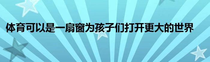 體育可以是一扇窗為孩子們打開(kāi)更大的世界