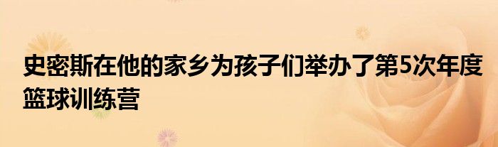 史密斯在他的家鄉(xiāng)為孩子們舉辦了第5次年度籃球訓(xùn)練營(yíng)