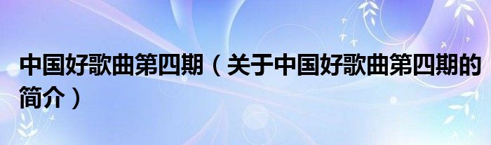 中國(guó)好歌曲第四期（關(guān)于中國(guó)好歌曲第四期的簡(jiǎn)介）