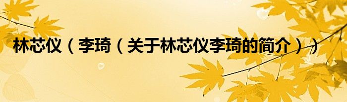 林芯儀（李琦（關(guān)于林芯儀李琦的簡(jiǎn)介））