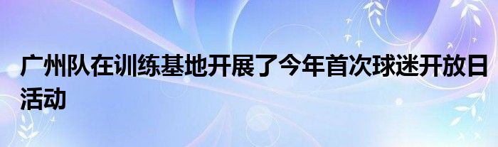 廣州隊在訓(xùn)練基地開展了今年首次球迷開放日活動