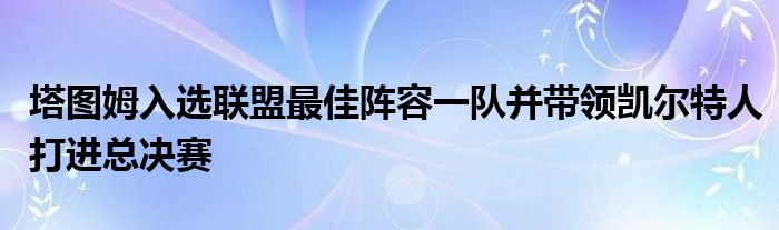 塔圖姆入選聯(lián)盟最佳陣容一隊(duì)并帶領(lǐng)凱爾特人打進(jìn)總決賽