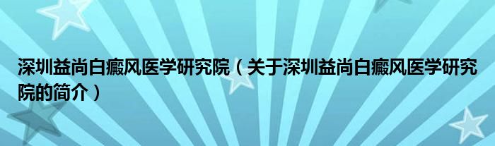 深圳益尚白癜風醫(yī)學研究院（關(guān)于深圳益尚白癜風醫(yī)學研究院的簡介）