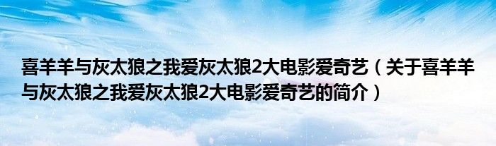 喜羊羊與灰太狼之我愛灰太狼2大電影愛奇藝（關(guān)于喜羊羊與灰太狼之我愛灰太狼2大電影愛奇藝的簡(jiǎn)介）