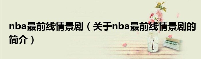 nba最前線(xiàn)情景?。P(guān)于nba最前線(xiàn)情景劇的簡(jiǎn)介）