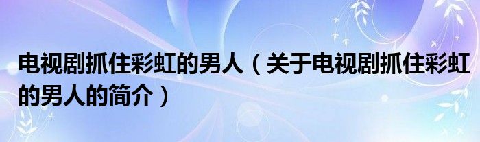 電視劇抓住彩虹的男人（關(guān)于電視劇抓住彩虹的男人的簡介）