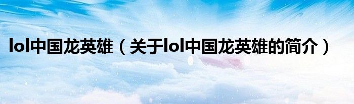 lol中國(guó)龍英雄（關(guān)于lol中國(guó)龍英雄的簡(jiǎn)介）