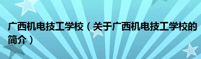 廣西機(jī)電技工學(xué)校（關(guān)于廣西機(jī)電技工學(xué)校的簡介）