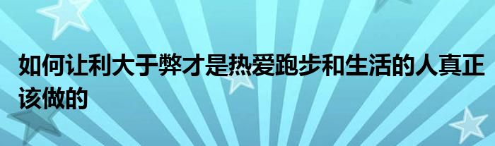 如何讓利大于弊才是熱愛(ài)跑步和生活的人真正該做的