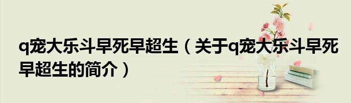 q寵大樂斗早死早超生（關(guān)于q寵大樂斗早死早超生的簡介）