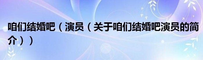 咱們結(jié)婚吧（演員（關(guān)于咱們結(jié)婚吧演員的簡(jiǎn)介））