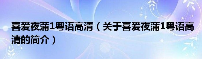 喜愛夜蒲1粵語高清（關(guān)于喜愛夜蒲1粵語高清的簡介）