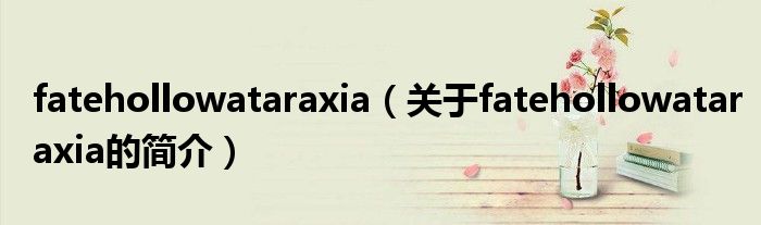 fatehollowataraxia（關(guān)于fatehollowataraxia的簡介）