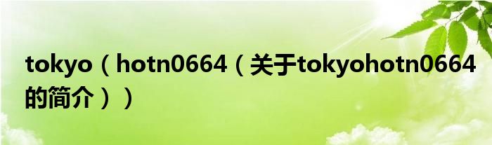 tokyo（hotn0664（關(guān)于tokyohotn0664的簡(jiǎn)介））