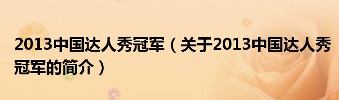 2013中國(guó)達(dá)人秀冠軍（關(guān)于2013中國(guó)達(dá)人秀冠軍的簡(jiǎn)介）