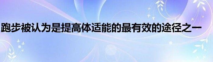 跑步被認(rèn)為是提高體適能的最有效的途徑之一