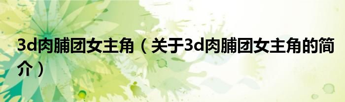 3d肉脯團女主角（關(guān)于3d肉脯團女主角的簡介）