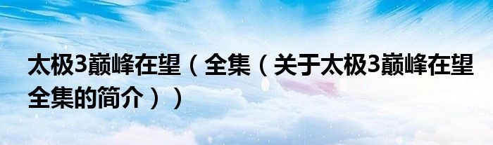 太極3巔峰在望（全集（關(guān)于太極3巔峰在望全集的簡介））