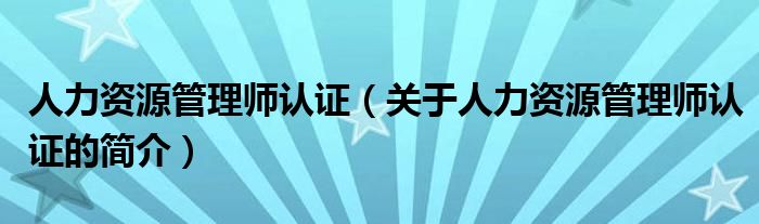 人力資源管理師認(rèn)證（關(guān)于人力資源管理師認(rèn)證的簡介）