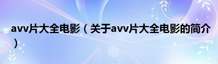 avv片大全電影（關于avv片大全電影的簡介）