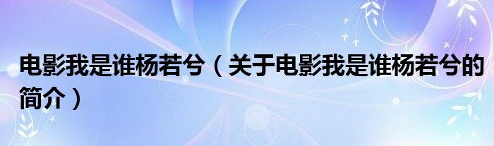 電影我是誰楊若兮（關于電影我是誰楊若兮的簡介）