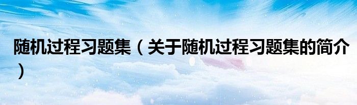 隨機(jī)過(guò)程習(xí)題集（關(guān)于隨機(jī)過(guò)程習(xí)題集的簡(jiǎn)介）