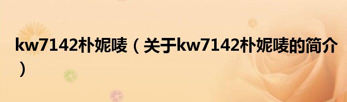 kw7142樸妮嘜（關(guān)于kw7142樸妮嘜的簡介）