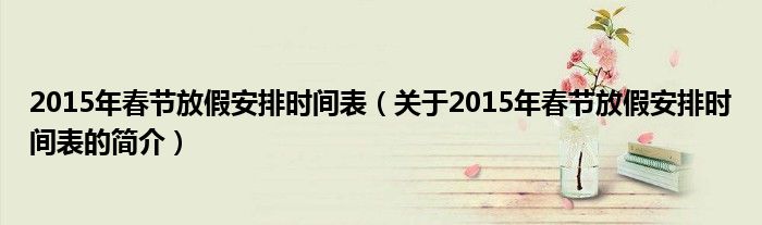 2015年春節(jié)放假安排時間表（關于2015年春節(jié)放假安排時間表的簡介）