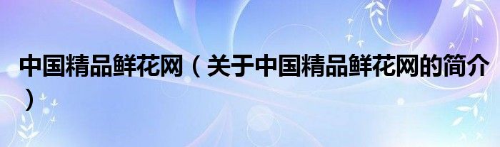 中國精品鮮花網(wǎng)（關(guān)于中國精品鮮花網(wǎng)的簡介）