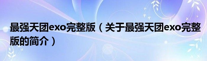 最強(qiáng)天團(tuán)exo完整版（關(guān)于最強(qiáng)天團(tuán)exo完整版的簡介）