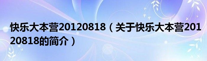 快樂(lè)大本營(yíng)20120818（關(guān)于快樂(lè)大本營(yíng)20120818的簡(jiǎn)介）