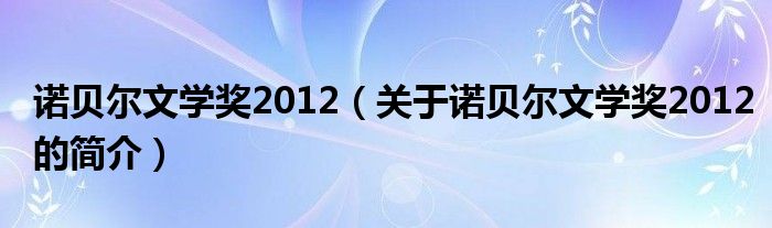 諾貝爾文學(xué)獎(jiǎng)2012（關(guān)于諾貝爾文學(xué)獎(jiǎng)2012的簡(jiǎn)介）