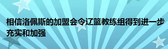 相信洛佩斯的加盟會令遼籃教練組得到進一步充實和加強