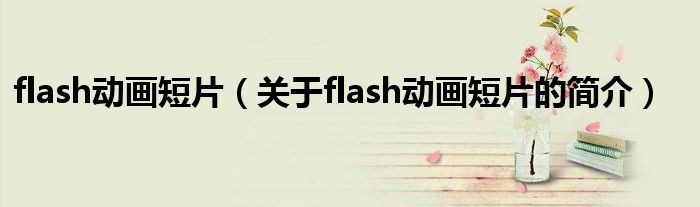 flash動(dòng)畫(huà)短片（關(guān)于flash動(dòng)畫(huà)短片的簡(jiǎn)介）