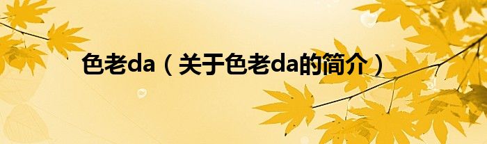 色老da（關(guān)于色老da的簡(jiǎn)介）