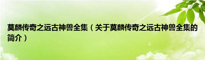 莫麟傳奇之遠(yuǎn)古神獸全集（關(guān)于莫麟傳奇之遠(yuǎn)古神獸全集的簡(jiǎn)介）