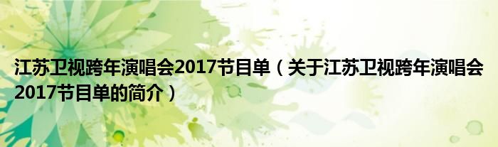 江蘇衛(wèi)視跨年演唱會2017節(jié)目單（關(guān)于江蘇衛(wèi)視跨年演唱會2017節(jié)目單的簡介）