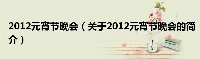 2012元宵節(jié)晚會(huì)（關(guān)于2012元宵節(jié)晚會(huì)的簡(jiǎn)介）