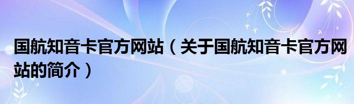 國航知音卡官方網(wǎng)站（關(guān)于國航知音卡官方網(wǎng)站的簡介）