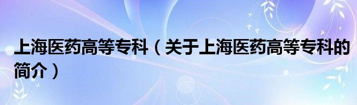 上海醫(yī)藥高等?？疲P(guān)于上海醫(yī)藥高等專科的簡(jiǎn)介）