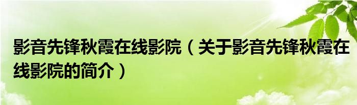 影音先鋒秋霞在線(xiàn)影院（關(guān)于影音先鋒秋霞在線(xiàn)影院的簡(jiǎn)介）