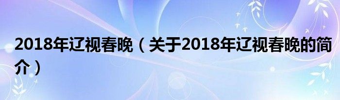 2018年遼視春晚（關(guān)于2018年遼視春晚的簡介）