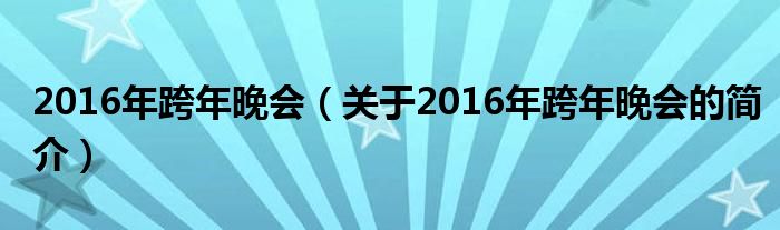 2016年跨年晚會(huì)（關(guān)于2016年跨年晚會(huì)的簡(jiǎn)介）