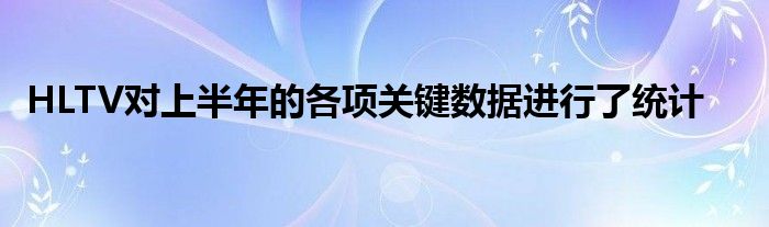 HLTV對上半年的各項關(guān)鍵數(shù)據(jù)進行了統(tǒng)計