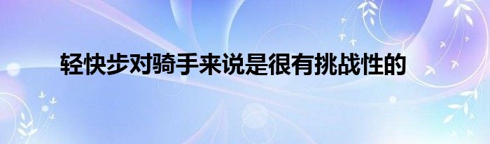 輕快步對騎手來說是很有挑戰(zhàn)性的