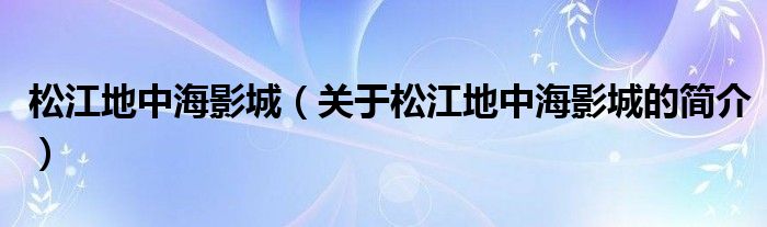 松江地中海影城（關(guān)于松江地中海影城的簡(jiǎn)介）