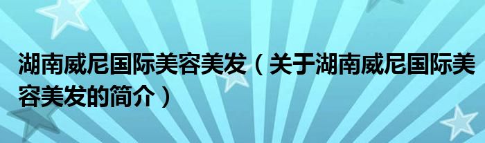 湖南威尼國際美容美發(fā)（關(guān)于湖南威尼國際美容美發(fā)的簡介）